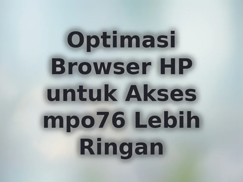 Optimasi Browser HP untuk Akses mpo76 Lebih Ringan